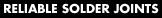 RELIABLE SOLDER JOINTS